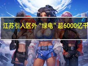 江苏引入区外“绿电”超6000亿千瓦时