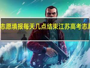 江苏志愿填报每天几点结束 江苏高考志愿模拟填报
