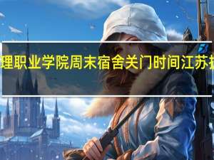江苏护理职业学院周末宿舍关门时间 江苏护理职业学院