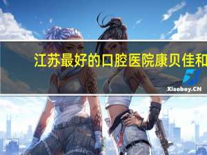 江苏最好的口腔医院 康贝佳和江苏省口腔医院拔牙哪家好