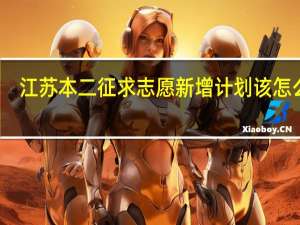 江苏本二征求志愿新增计划该怎么填