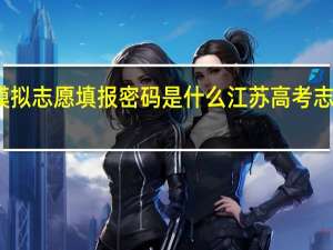 江苏模拟志愿填报密码是什么 江苏高考志愿模拟填报