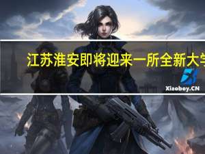 江苏淮安即将迎来一所全新大学，这所大学主要是为了培养哪些人才