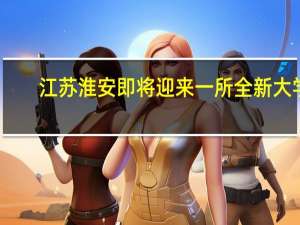 江苏淮安即将迎来一所全新大学，这所大学有什么特点