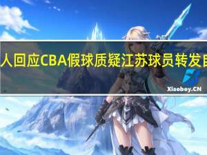 江苏男篮负责人回应CBA假球质疑 江苏球员转发自己抢三vs上海集锦