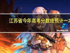 江苏省今年高考分数线预计一本,二本是多少
