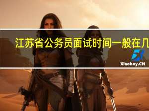 江苏省公务员面试时间一般在几月