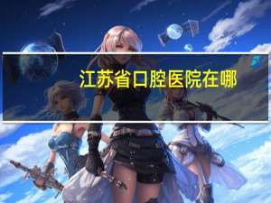 江苏省口腔医院在哪(江苏省口腔医院是私立的吗)