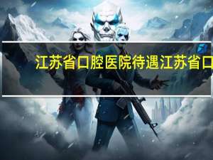 江苏省口腔医院待遇 江苏省口腔医院是私立的吗
