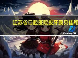 江苏省口腔医院拔牙 康贝佳和江苏省口腔医院拔牙哪家好