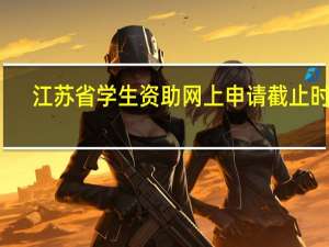 江苏省学生资助网上申请截止时间（江苏省学生资助网）
