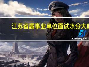 江苏省属事业单位面试水分大吗