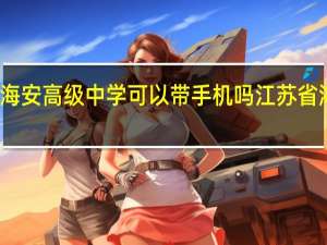 江苏省海安高级中学可以带手机吗 江苏省海安高级中学