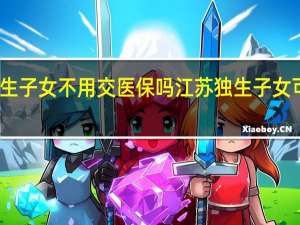 江苏省独生子女不用交医保吗 江苏独生子女可享带薪护理假