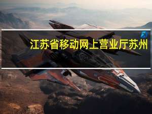 江苏省移动网上营业厅苏州（江苏省移动网上营业厅）