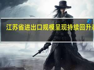 江苏省进出口规模呈现持续回升态势