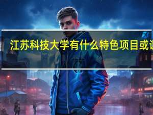 江苏科技大学有什么特色项目或课程