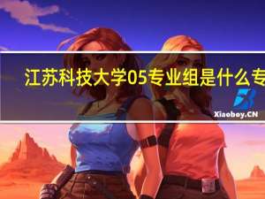 江苏科技大学05专业组是什么专业