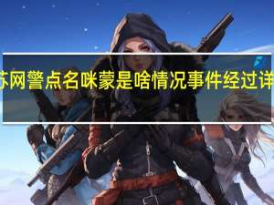 江苏网警点名咪蒙是啥情况事件经过详情是什么
