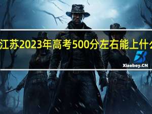 江苏2023年高考500分左右能上什么大学