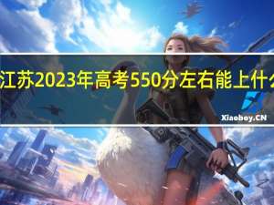 江苏2023年高考550分左右能上什么大学