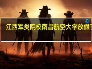 江西军类院校南昌航空大学放假了吗