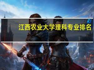 江西农业大学理科专业排名，最好的理科专业有哪些