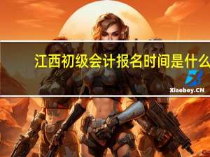 江西初级会计报名时间是什么