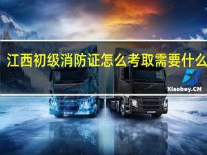 江西初级消防证怎么考取需要什么条件