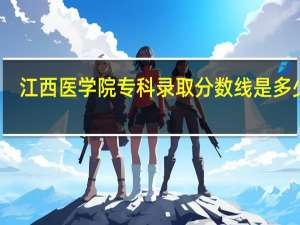 江西医学院专科录取分数线是多少啊
