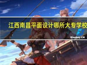 江西南昌平面设计哪所大专学校好