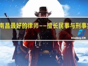 江西南昌最好的律师——擅长民事与刑事案件的辩护