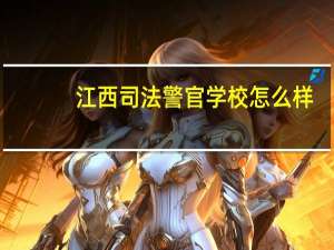 江西司法警官学校怎么样（江西司法警官学校）