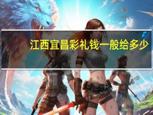 江西宜昌彩礼钱一般给多少