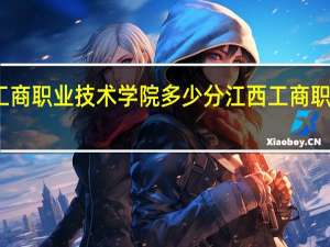 江西工商职业技术学院多少分 江西工商职业技术学院