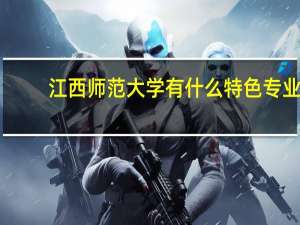 江西师范大学有什么特色专业，专业排名如何