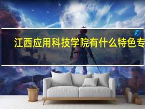 江西应用科技学院有什么特色专业，专业排名如何