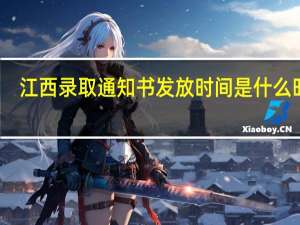 江西录取通知书发放时间是什么时候