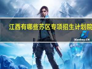 江西有哪些苏区专项招生计划院校