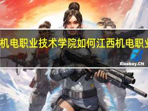 江西机电职业技术学院如何 江西机电职业技术学院