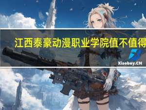 江西泰豪动漫职业学院值不值得去（江西泰豪动漫职业学院）