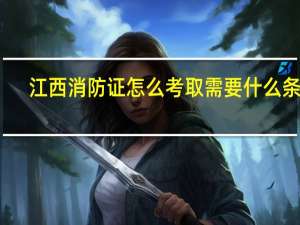 江西消防证怎么考取需要什么条件