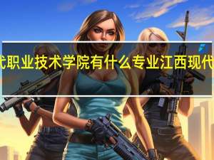 江西现代职业技术学院有什么专业 江西现代职业技术学院