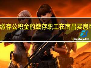 江西省内正常缴存公积金的缴存职工 在南昌买房可向南昌公积金申贷