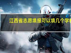 江西省志愿填报可以填几个学校