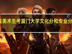 江西省美术生考厦门大学文化分和专业分大概要多少