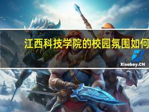 江西科技学院的校园氛围如何