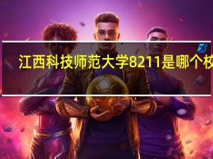 江西科技师范大学8211是哪个校区，在南昌吗
