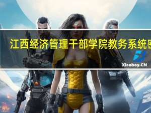 江西经济管理干部学院教务系统密码（江西经济管理干部学院教务系统）