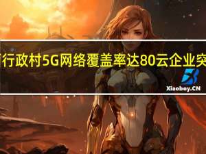 江西行政村5G网络覆盖率达80% 云企业突破30万家